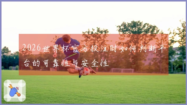 2026世界杯官方投注时如何判断平台的可靠性与安全性