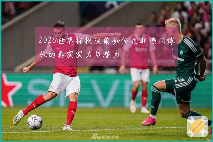 2026世界杯投注前如何判断热门球队的真实实力与潜力