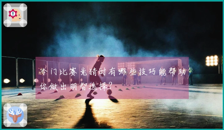冷门比赛竞猜时有哪些技巧能帮助你做出明智选择？