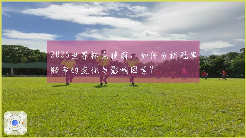 2026世界杯竞猜前，如何分析冠军赔率的变化与影响因素？